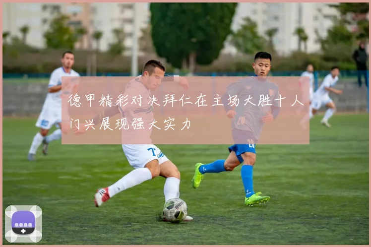 德甲精彩对决拜仁在主场大胜十人门兴展现强大实力